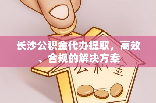 奉贤长沙公积金代办提取，高效、合规的解决方案