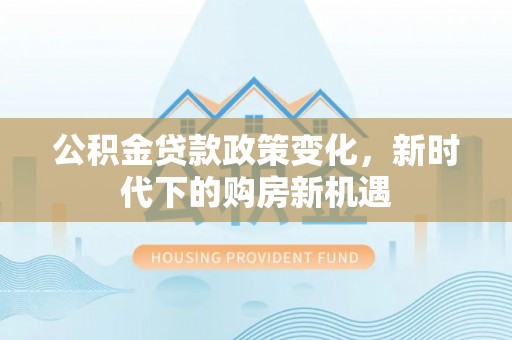 奉贤公积金贷款政策变化，新时代下的购房新机遇