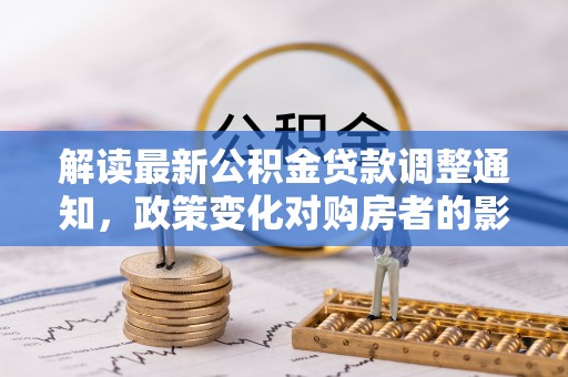 奉贤解读最新公积金贷款调整通知，政策变化对购房者的影响