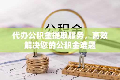 奉贤代办公积金提取服务，高效解决您的公积金难题