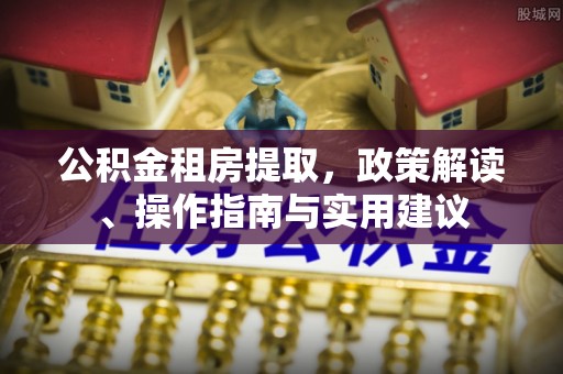 奉贤公积金租房提取，政策解读、操作指南与实用建议