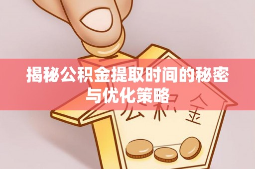 奉贤揭秘公积金提取时间的秘密与优化策略