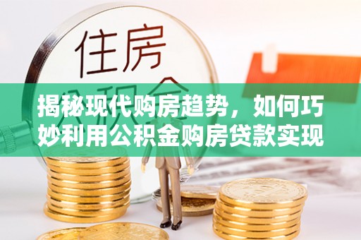 奉贤揭秘现代购房趋势，如何巧妙利用公积金购房贷款实现置业梦想