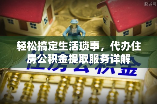 奉贤轻松搞定生活琐事，代办住房公积金提取服务详解