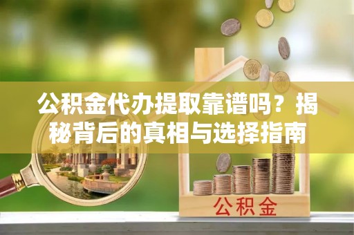 奉贤公积金代办提取靠谱吗？揭秘背后的真相与选择指南