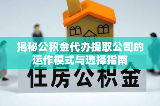 奉贤揭秘公积金代办提取公司的运作模式与选择指南