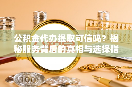 奉贤公积金代办提取可信吗？揭秘服务背后的真相与选择指南