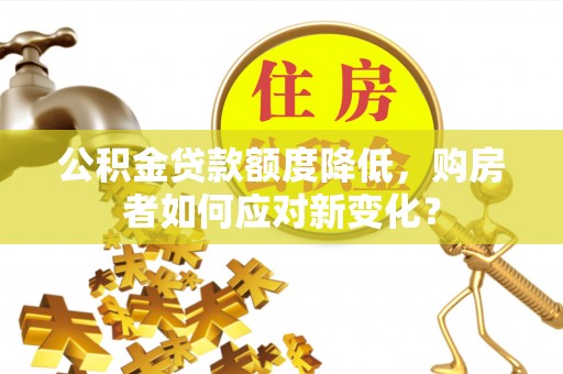 奉贤公积金贷款额度降低，购房者如何应对新变化？