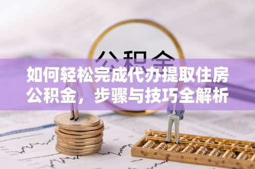奉贤如何轻松完成代办提取住房公积金，步骤与技巧全解析