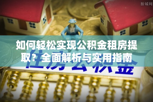 奉贤如何轻松实现公积金租房提取？全面解析与实用指南
