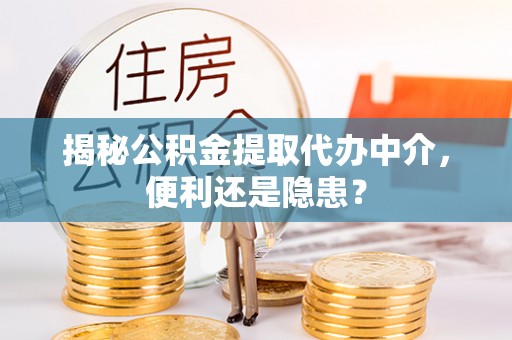 奉贤揭秘公积金提取代办中介，便利还是隐患？