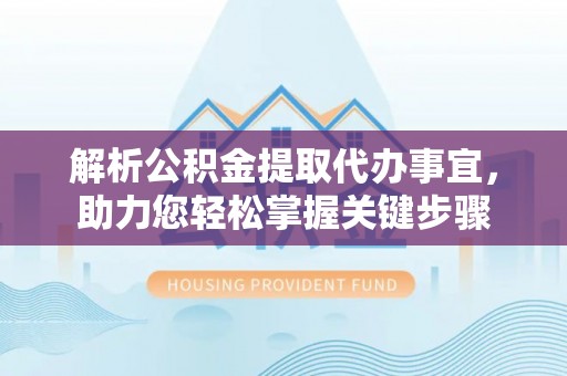 奉贤解析公积金提取代办事宜，助力您轻松掌握关键步骤