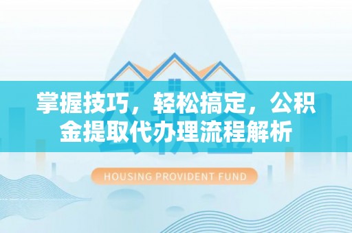 奉贤掌握技巧，轻松搞定，公积金提取代办理流程解析