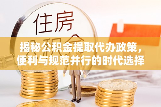 奉贤揭秘公积金提取代办政策，便利与规范并行的时代选择