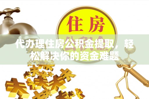 奉贤代办理住房公积金提取，轻松解决你的资金难题