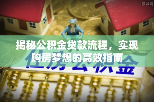 奉贤揭秘公积金贷款流程，实现购房梦想的高效指南