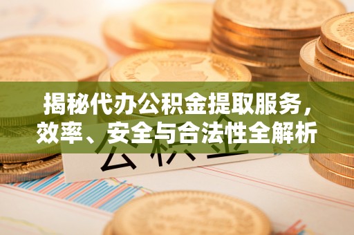 奉贤揭秘代办公积金提取服务，效率、安全与合法性全解析