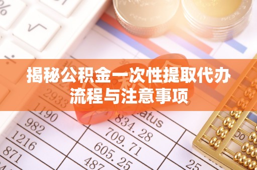 奉贤揭秘公积金一次性提取代办流程与注意事项