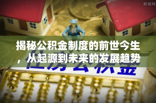 奉贤揭秘公积金制度的前世今生，从起源到未来的发展趋势