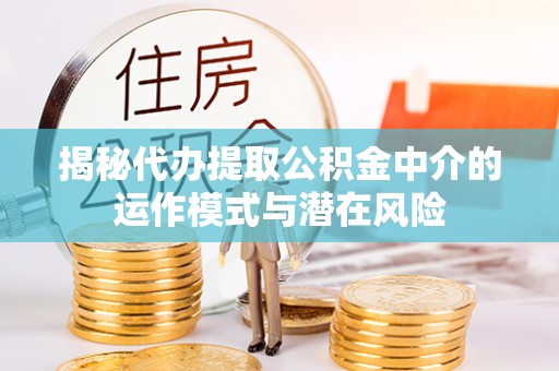奉贤揭秘代办提取公积金中介的运作模式与潜在风险