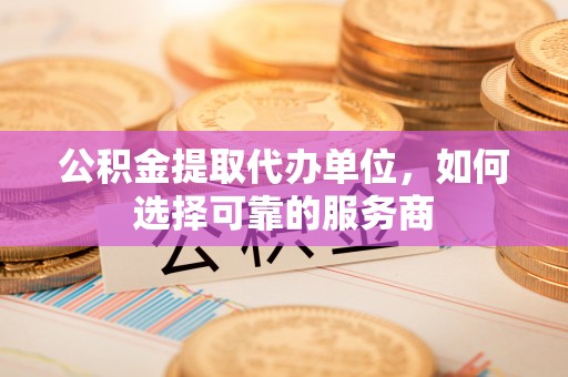 奉贤公积金提取代办单位，如何选择可靠的服务商
