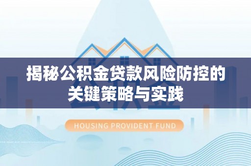 奉贤揭秘公积金贷款风险防控的关键策略与实践