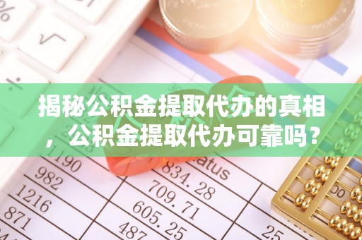 奉贤揭秘公积金提取代办的真相，公积金提取代办可靠吗？