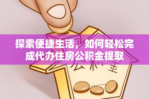奉贤探索便捷生活，如何轻松完成代办住房公积金提取