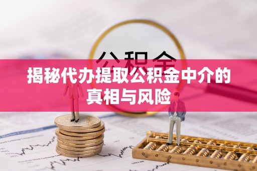 奉贤揭秘代办提取公积金中介的真相与风险