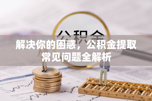 奉贤解决你的困惑，公积金提取常见问题全解析