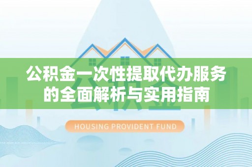 奉贤公积金一次性提取代办服务的全面解析与实用指南