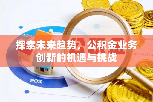 奉贤探索未来趋势，公积金业务创新的机遇与挑战