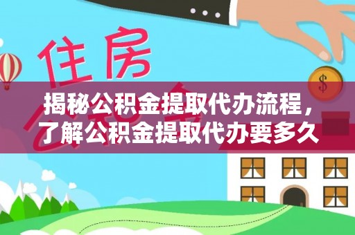 奉贤揭秘公积金提取代办流程，了解公积金提取代办要多久的关键因素
