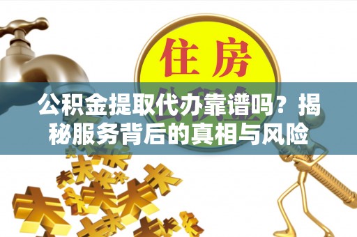 奉贤公积金提取代办靠谱吗？揭秘服务背后的真相与风险