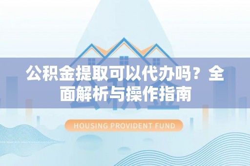 奉贤公积金提取可以代办吗？全面解析与操作指南