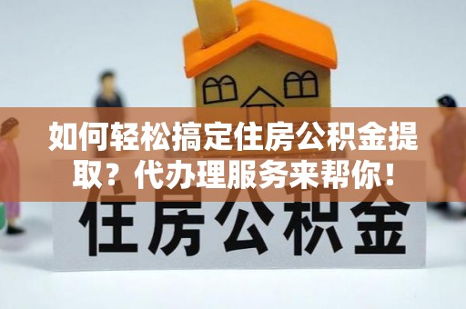 奉贤如何轻松搞定住房公积金提取？代办理服务来帮你！