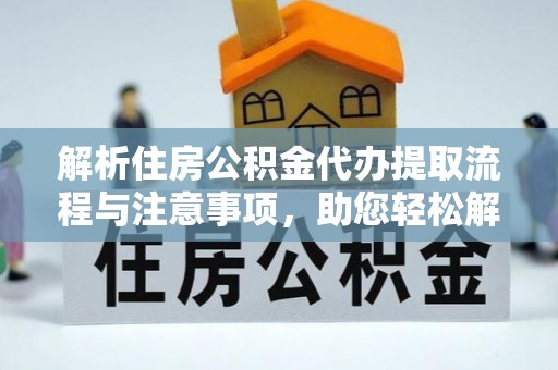 奉贤解析住房公积金代办提取流程与注意事项，助您轻松解决资金难题