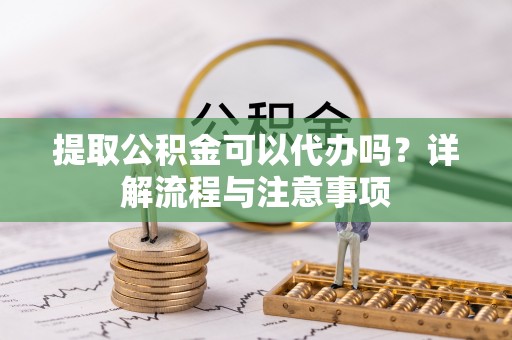奉贤提取公积金可以代办吗？详解流程与注意事项