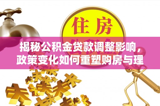 奉贤揭秘公积金贷款调整影响，政策变化如何重塑购房与理财规划