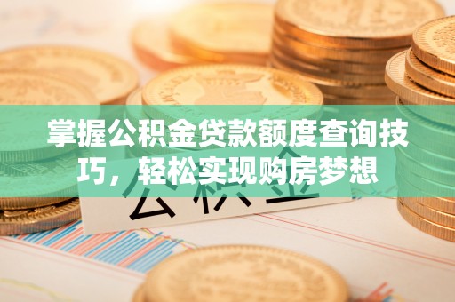 奉贤掌握公积金贷款额度查询技巧，轻松实现购房梦想