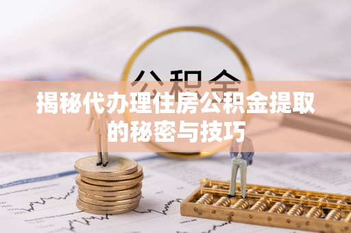 奉贤揭秘代办理住房公积金提取的秘密与技巧
