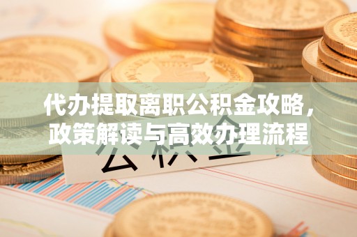 奉贤代办提取离职公积金攻略，政策解读与高效办理流程