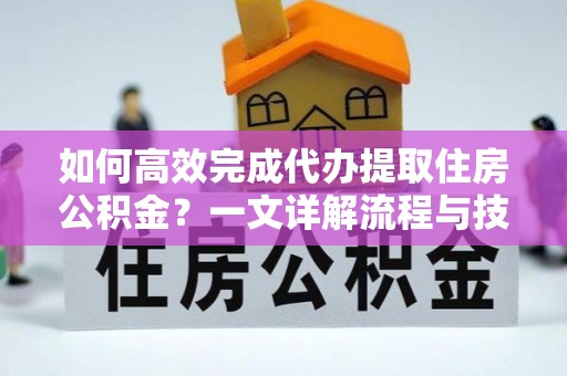 奉贤如何高效完成代办提取住房公积金？一文详解流程与技巧