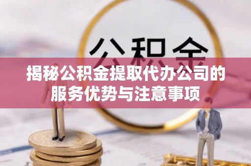 奉贤揭秘公积金提取代办公司的服务优势与注意事项