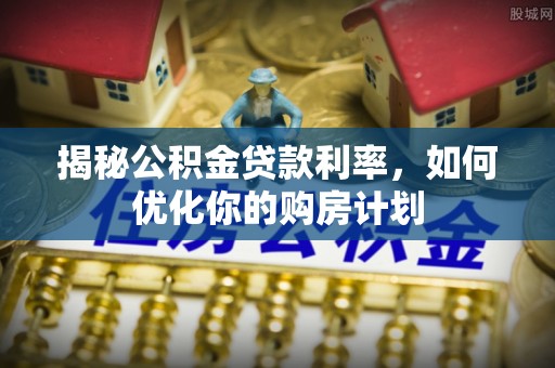 奉贤揭秘公积金贷款利率，如何优化你的购房计划