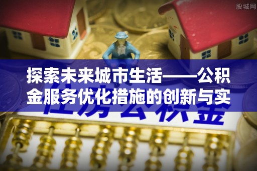 奉贤探索未来城市生活——公积金服务优化措施的创新与实践