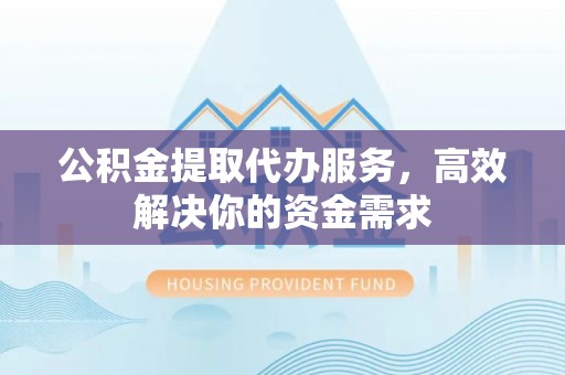 奉贤公积金提取代办服务，高效解决你的资金需求