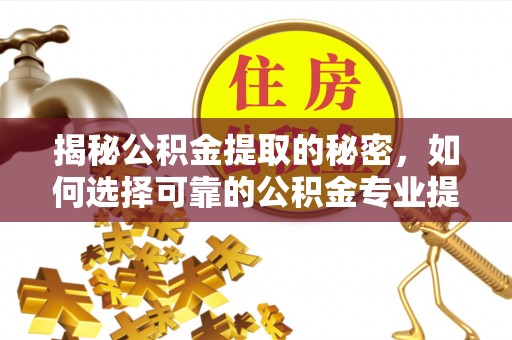 奉贤揭秘公积金提取的秘密，如何选择可靠的公积金专业提取代办服务