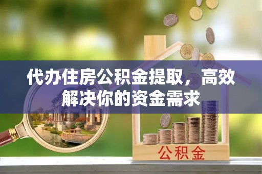 奉贤代办住房公积金提取，高效解决你的资金需求