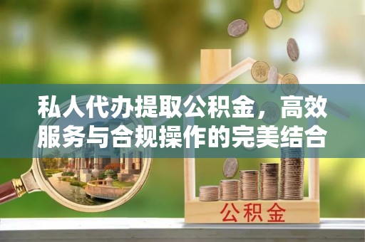 奉贤私人代办提取公积金，高效服务与合规操作的完美结合
